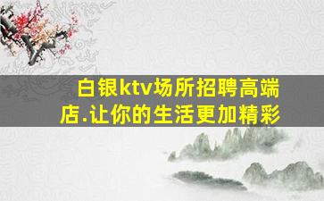 白银ktv场所招聘高端店.让你的生活更加精彩